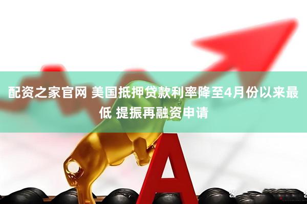 配资之家官网 美国抵押贷款利率降至4月份以来最低 提振再融资申请