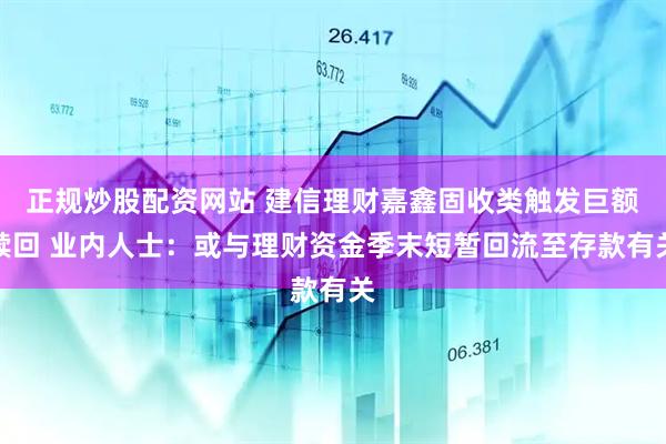 正规炒股配资网站 建信理财嘉鑫固收类触发巨额赎回 业内人士：或与理财资金季末短暂回流至存款有关