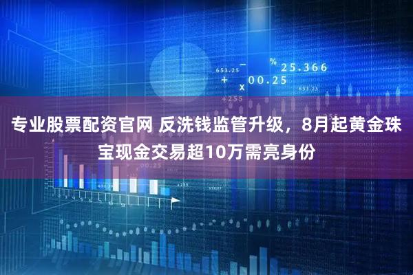专业股票配资官网 反洗钱监管升级，8月起黄金珠宝现金交易超10万需亮身份