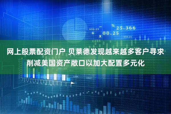 网上股票配资门户 贝莱德发现越来越多客户寻求削减美国资产敞口以加大配置多元化