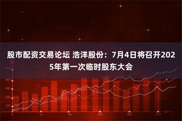 股市配资交易论坛 浩洋股份：7月4日将召开2025年第一次临时股东大会