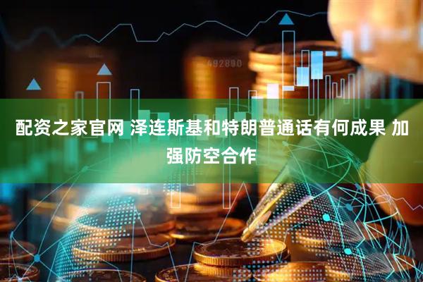 配资之家官网 泽连斯基和特朗普通话有何成果 加强防空合作
