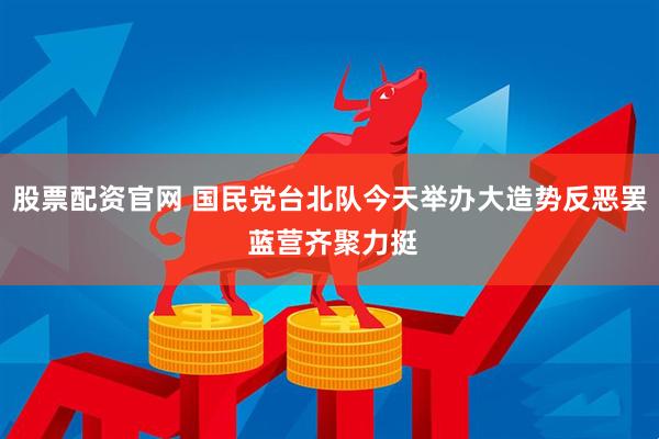 股票配资官网 国民党台北队今天举办大造势反恶罢 蓝营齐聚力挺