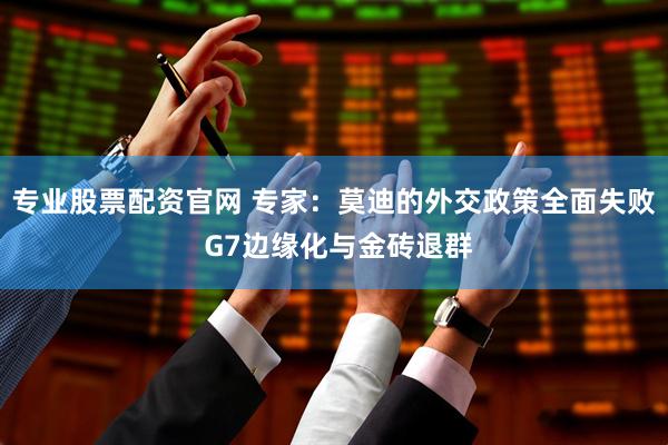 专业股票配资官网 专家：莫迪的外交政策全面失败 G7边缘化与金砖退群