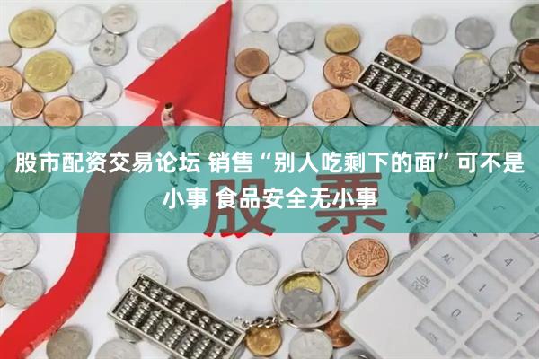 股市配资交易论坛 销售“别人吃剩下的面”可不是小事 食品安全无小事
