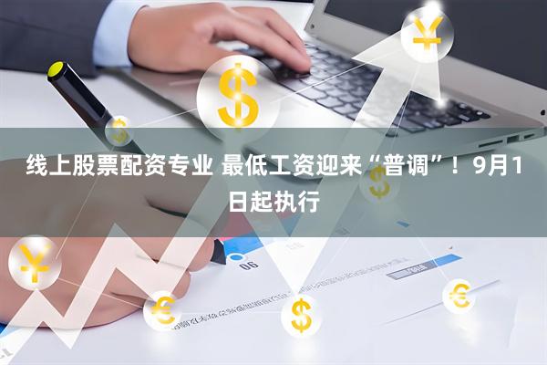 线上股票配资专业 最低工资迎来“普调”！9月1日起执行