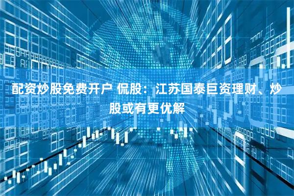 配资炒股免费开户 侃股：江苏国泰巨资理财、炒股或有更优解