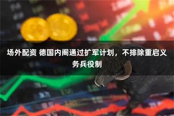 场外配资 德国内阁通过扩军计划，不排除重启义务兵役制