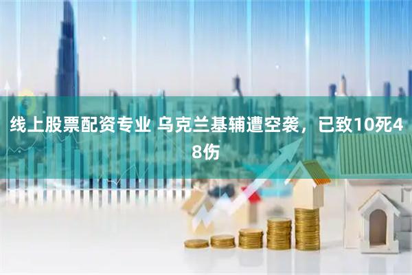 线上股票配资专业 乌克兰基辅遭空袭，已致10死48伤