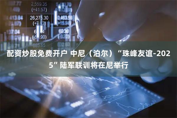 配资炒股免费开户 中尼（泊尔）“珠峰友谊-2025”陆军联训将在尼举行