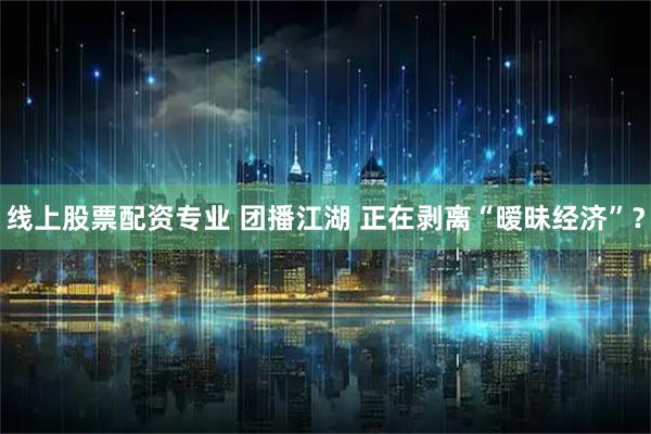 线上股票配资专业 团播江湖 正在剥离“暧昧经济”？