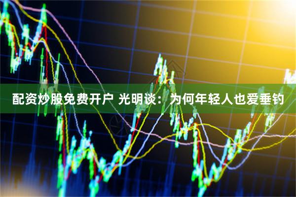 配资炒股免费开户 光明谈：为何年轻人也爱垂钓