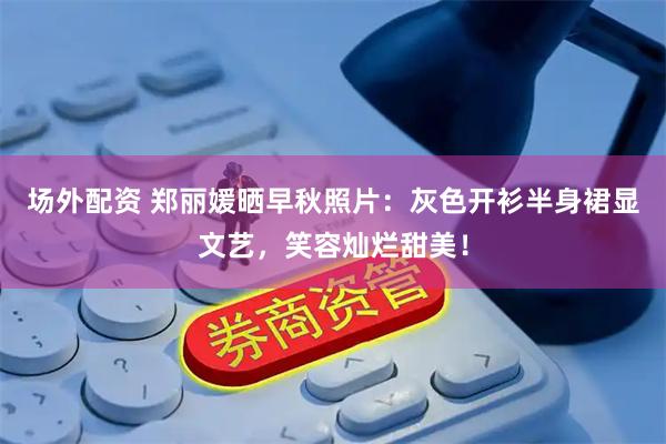 场外配资 郑丽媛晒早秋照片：灰色开衫半身裙显文艺，笑容灿烂甜美！