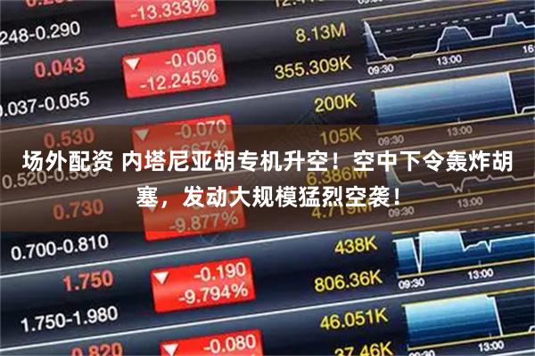 场外配资 内塔尼亚胡专机升空！空中下令轰炸胡塞，发动大规模猛烈空袭！