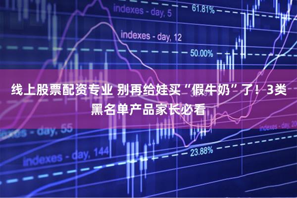 线上股票配资专业 别再给娃买“假牛奶”了！3类黑名单产品家长必看
