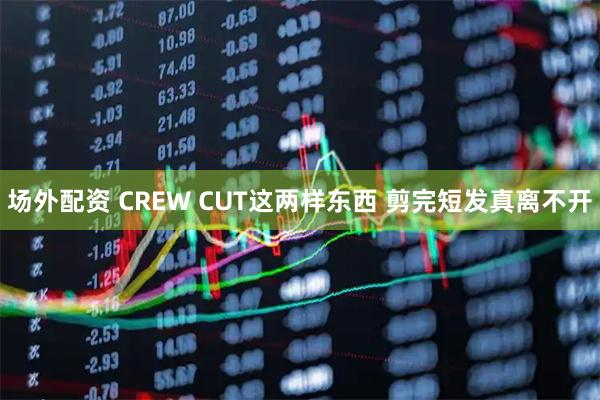 场外配资 CREW CUT这两样东西 剪完短发真离不开