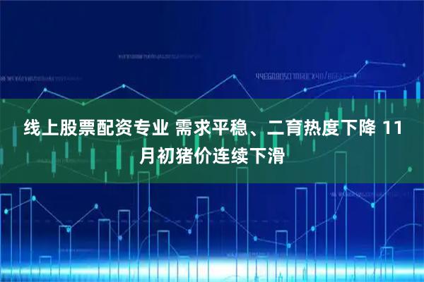 线上股票配资专业 需求平稳、二育热度下降 11月初猪价连续下滑