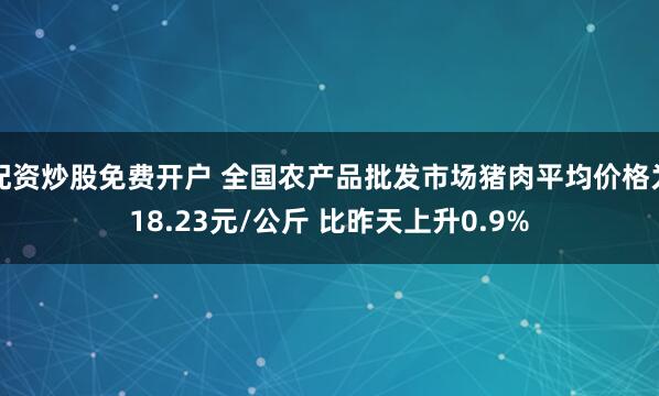 配资炒股免费开户 全国农产品批发市场猪肉平均价格为18.23元/公斤 比昨天上升0.9%