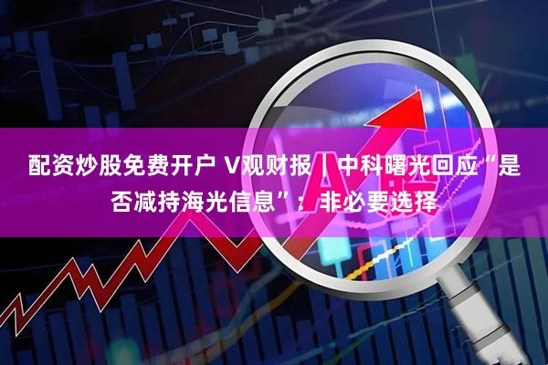 配资炒股免费开户 V观财报｜中科曙光回应“是否减持海光信息”：非必要选择