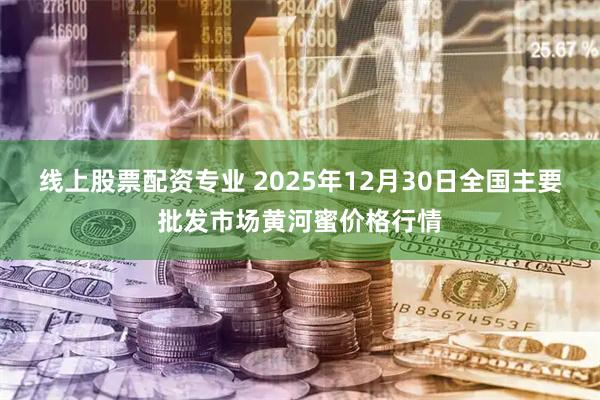 线上股票配资专业 2025年12月30日全国主要批发市场黄河蜜价格行情