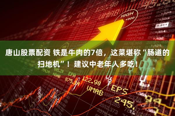 唐山股票配资 铁是牛肉的7倍，这菜堪称“肠道的扫地机”！建议中老年人多吃！