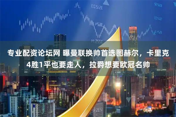 专业配资论坛网 曝曼联换帅首选图赫尔，卡里克4胜1平也要走人，拉爵想要欧冠名帅