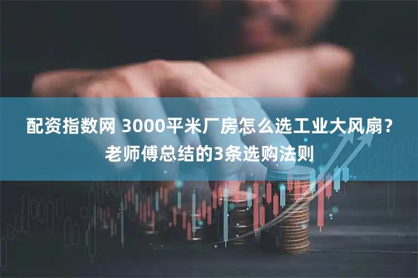 配资指数网 3000平米厂房怎么选工业大风扇？老师傅总结的3条选购法则