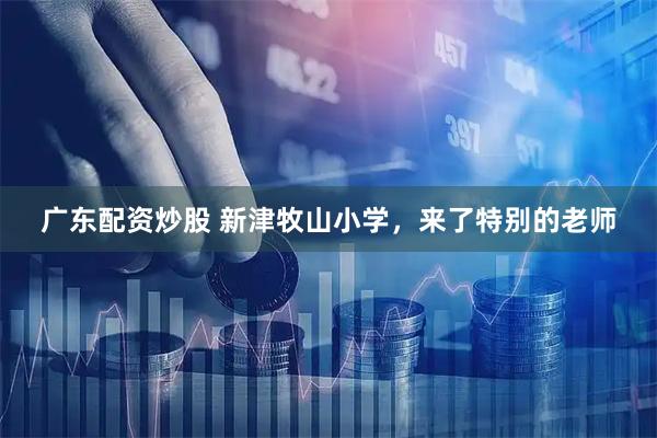 广东配资炒股 新津牧山小学，来了特别的老师
