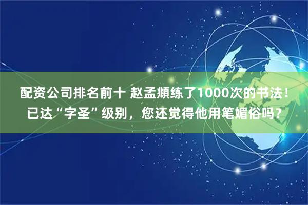 配资公司排名前十 赵孟頫练了1000次的书法！已达“字圣”级别，您还觉得他用笔媚俗吗？