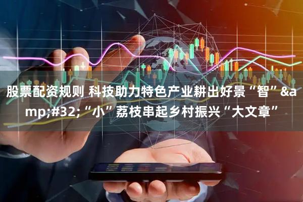 股票配资规则 科技助力特色产业耕出好景“智” “小”荔枝串起乡村振兴“大文章”