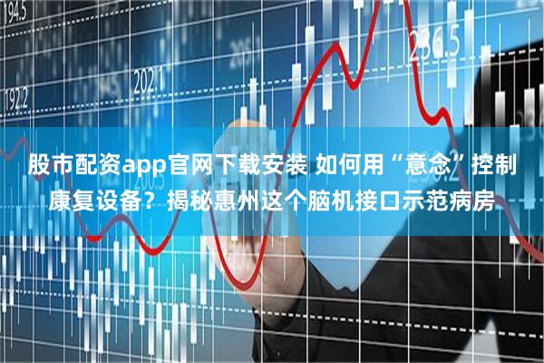 股市配资app官网下载安装 如何用“意念”控制康复设备？揭秘惠州这个脑机接口示范病房