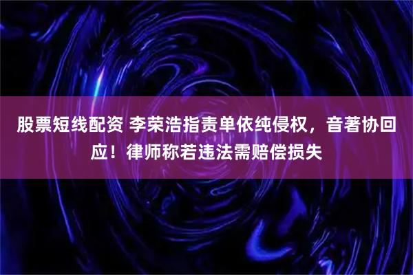 股票短线配资 李荣浩指责单依纯侵权，音著协回应！律师称若违法需赔偿损失