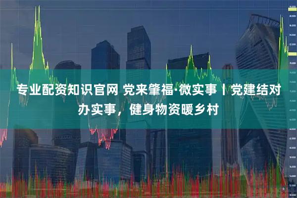 专业配资知识官网 党来肇福·微实事丨党建结对办实事，健身物资暖乡村