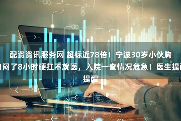配资资讯服务网 超标近78倍！宁波30岁小伙胸口闷了8小时硬扛不就医，入院一查情况危急！医生提醒